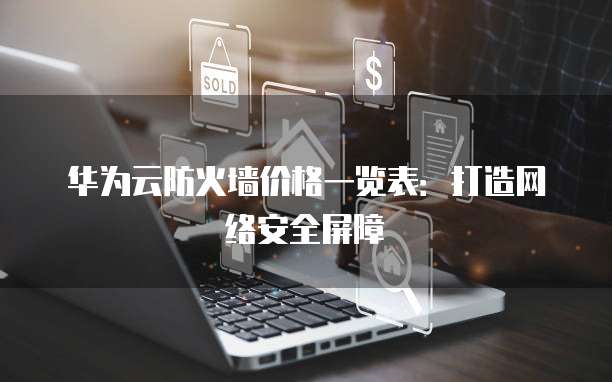 华为云防火墙价格一览表:打造网络安全屏障