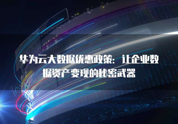 华为云大数据优惠政策:让企业数据资产变现的秘密武器