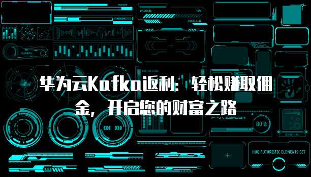 华为云Kafka返利:轻松赚取佣金,开启您的财富之路