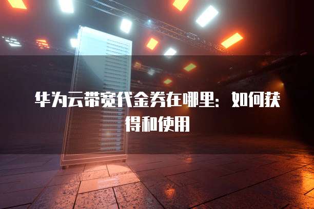 华为云带宽代金券在哪里:如何获得和使用