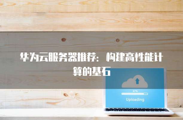 华为云服务器推荐:构建高性能计算的基石