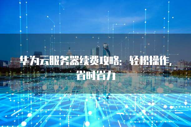 华为云服务器续费攻略:轻松操作,省时省力
