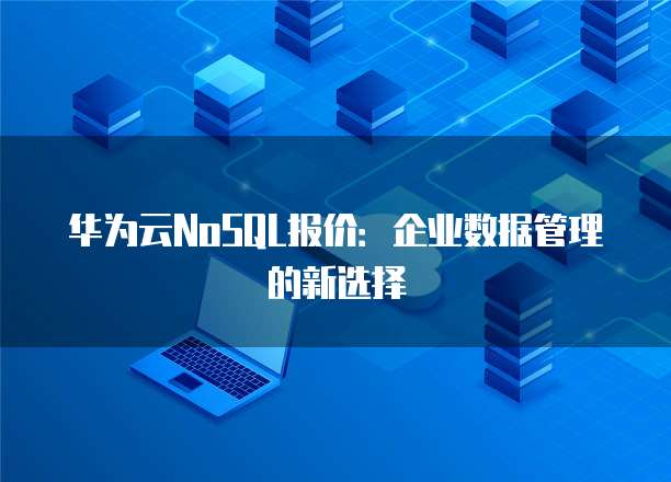 华为云NoSQL报价:企业数据管理的新选择