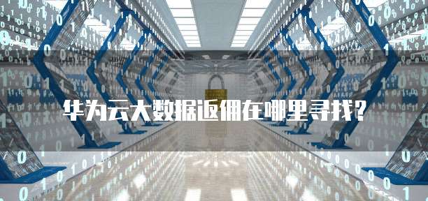 华为云大数据返佣在哪里寻找?