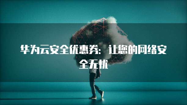 华为云安全优惠券：让您的网络安全无忧