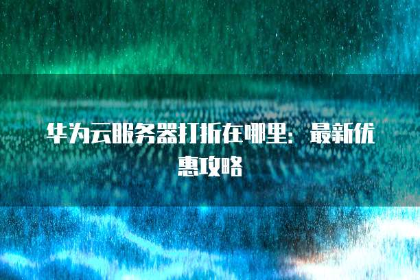 华为云服务器打折在哪里:最新优惠攻略