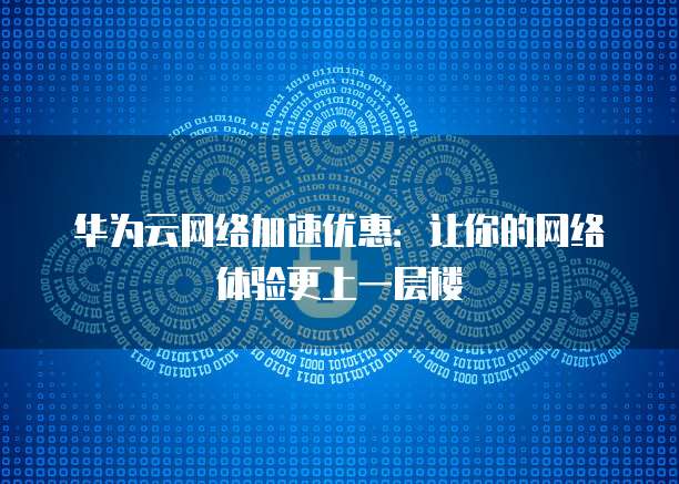 华为云网络加速优惠:让你的网络体验更上一层楼