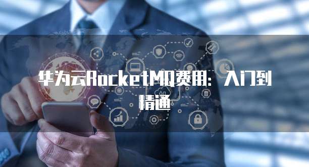 华为云RocketMQ费用:入门到精通