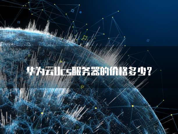 华为云Ucs服务器的价格多少?