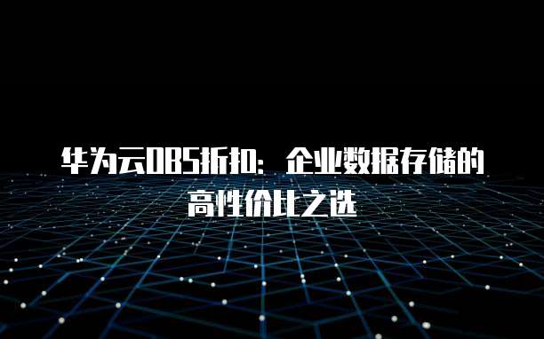 华为云OBS折扣:企业数据存储的高性价比之选