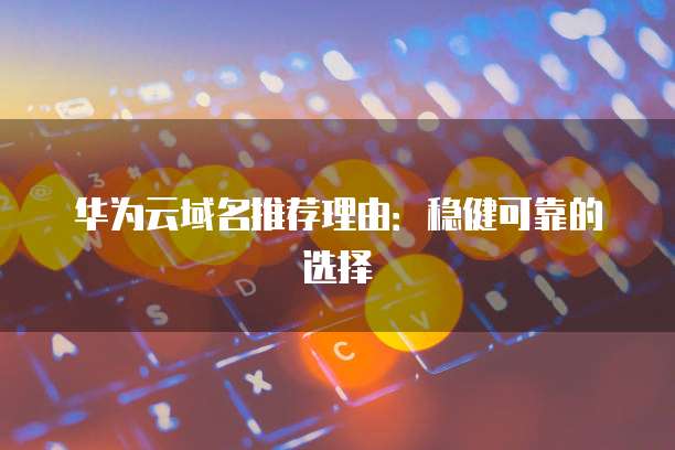 华为云域名推荐理由:稳健可靠的选择