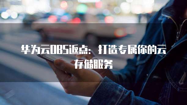 华为云OBS返点:打造专属你的云存储服务