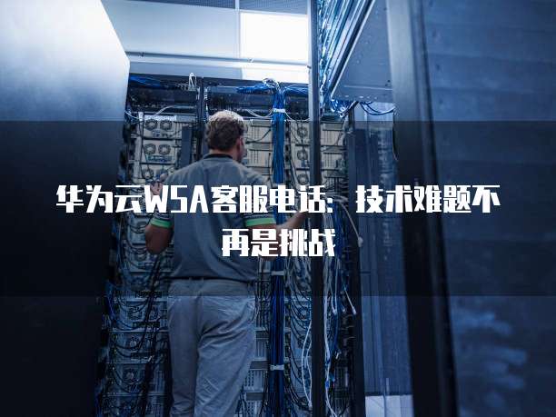 华为云WSA客服电话：技术难题不再是挑战