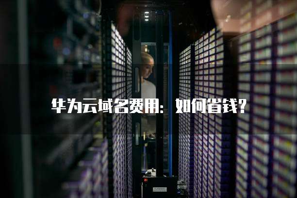 华为云域名费用:如何省钱?