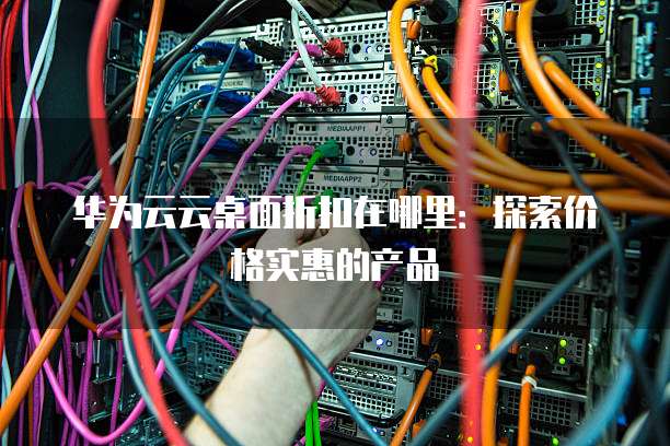 华为云云桌面折扣在哪里:探索价格实惠的产品