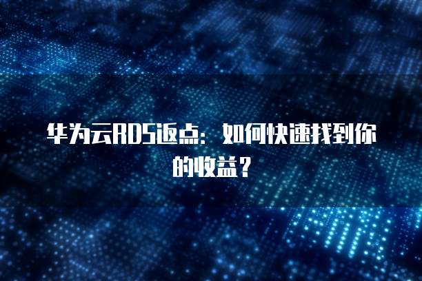 华为云RDS返点:如何快速找到你的收益?