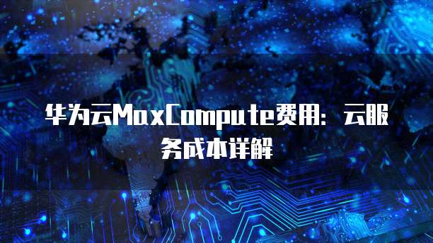 华为云MaxCompute费用:云服务成本详解