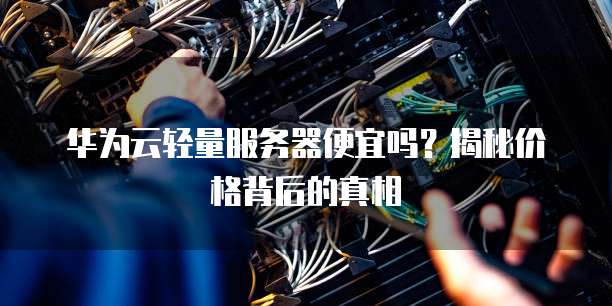 华为云轻量服务器便宜吗？揭秘价格背后的真相