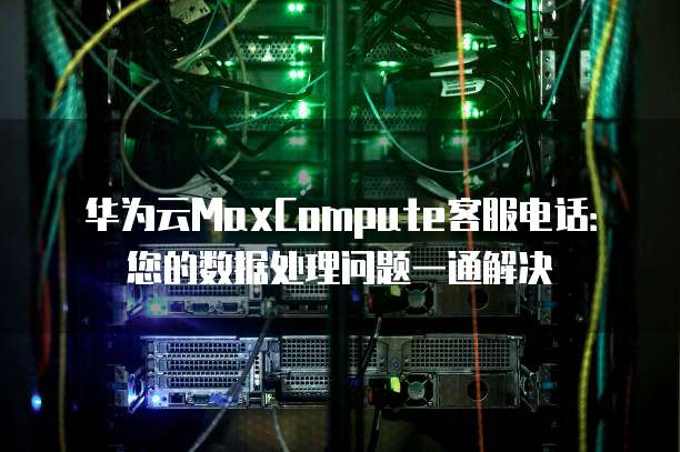 华为云MaxCompute客服电话:您的数据处理问题一通解决