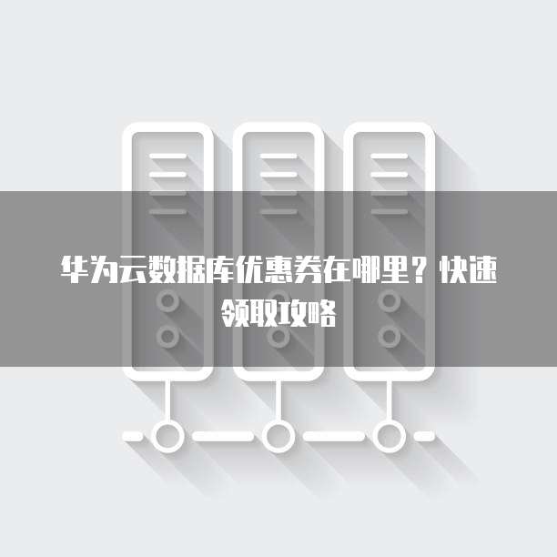 华为云数据库优惠券在哪里？快速领取攻略