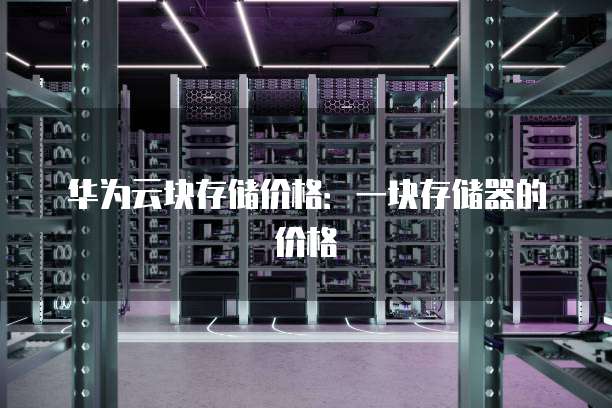华为云块存储价格：一块存储器的价格