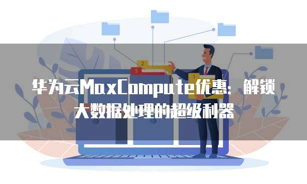 华为云MaxCompute优惠：解锁大数据处理的超级利器
