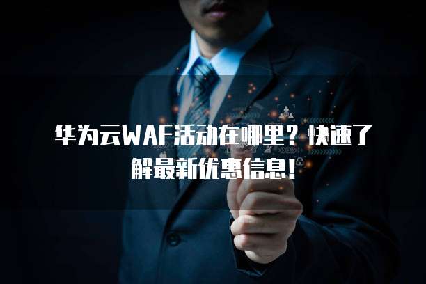 华为云WAF活动在哪里?快速了解最新优惠信息!