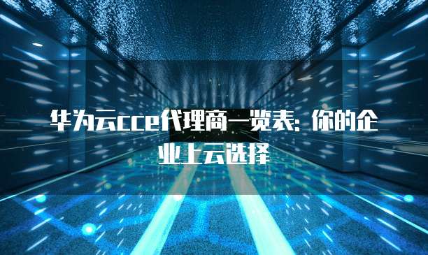 华为云cce代理商一览表: 你的企业上云选择