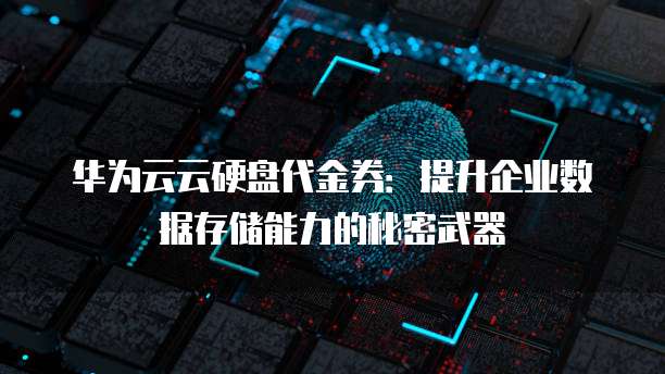 华为云云硬盘代金券:提升企业数据存储能力的秘密武器