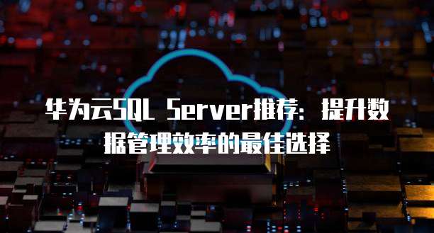 华为云SQL Server推荐：提升数据管理效率的最佳选择