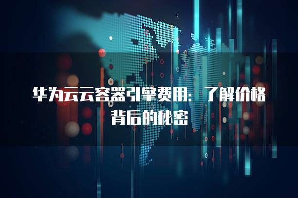 华为云云容器引擎费用：了解价格背后的秘密