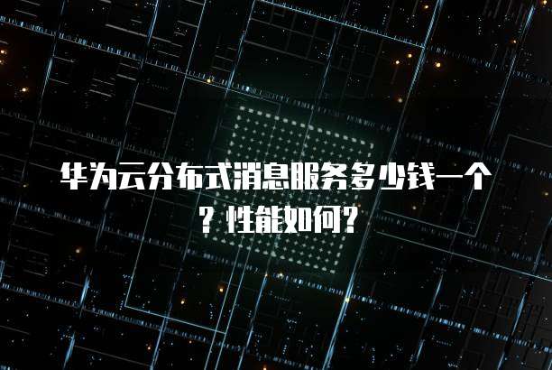 华为云分布式消息服务多少钱一个？性能如何？