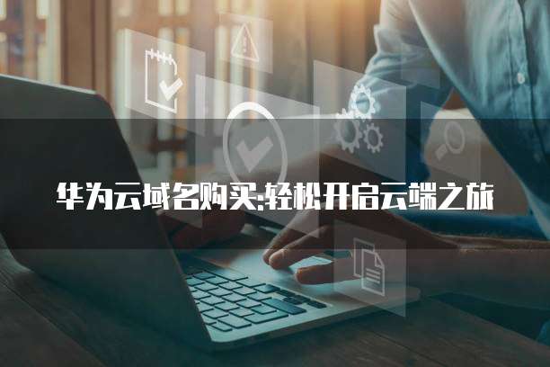 华为云域名购买:轻松开启云端之旅