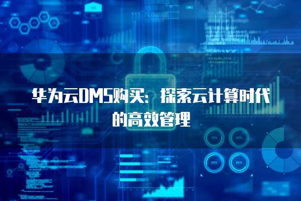 华为云DMS购买：探索云计算时代的高效管理