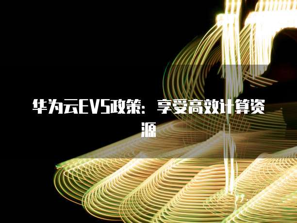 华为云EVS政策:享受高效计算资源