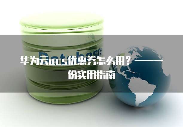 华为云ucs优惠券怎么用?——一份实用指南