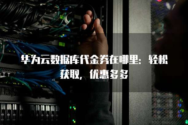 华为云数据库代金券在哪里:轻松获取,优惠多多