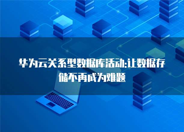 华为云关系型数据库活动:让数据存储不再成为难题