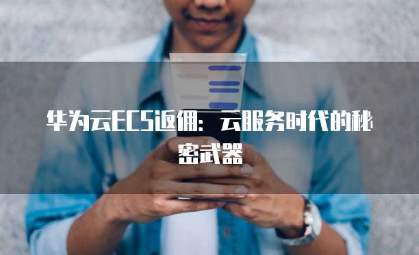 华为云ECS返佣:云服务时代的秘密武器