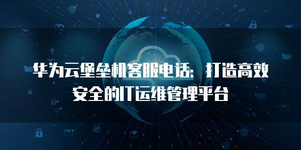 华为云堡垒机客服电话:打造高效安全的IT运维管理平台