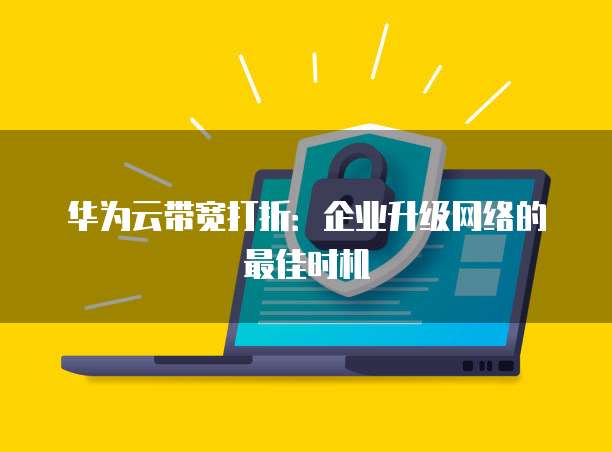 华为云带宽打折:企业升级网络的最佳时机