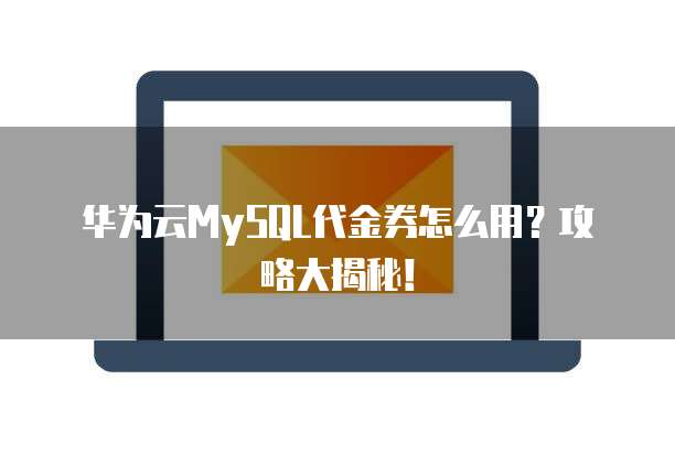 华为云MySQL代金券怎么用？攻略大揭秘！