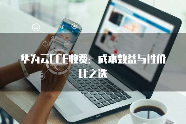 华为云CCE收费:成本效益与性价比之选