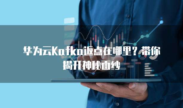 华为云Kafka返点在哪里?带你揭开神秘面纱