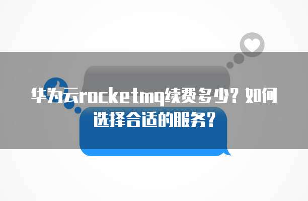 华为云rocketmq续费多少?如何选择合适的服务?