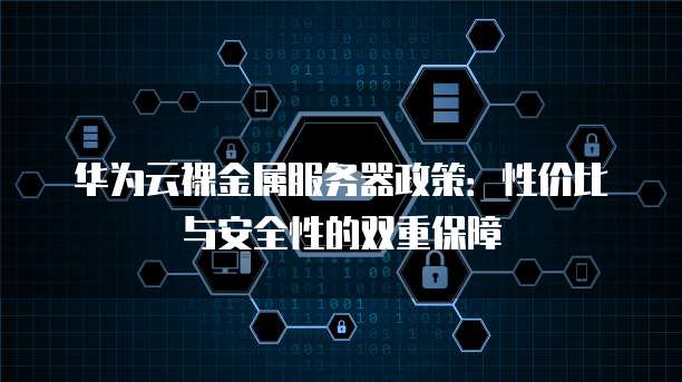 华为云裸金属服务器政策：性价比与安全性的双重保障