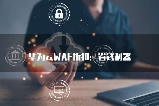 华为云WAF折扣:省钱利器