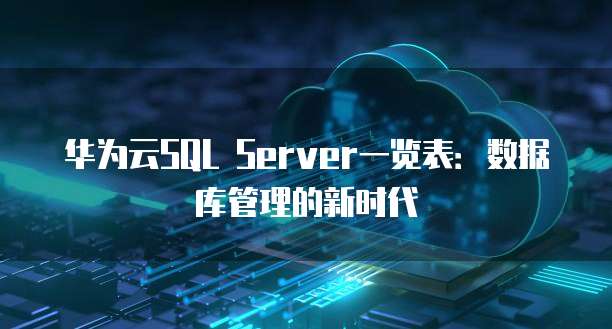 华为云SQL Server一览表:数据库管理的新时代