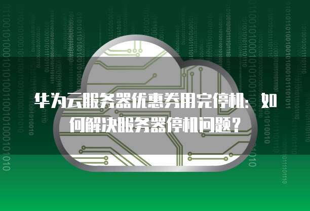 华为云服务器优惠券用完停机:如何解决服务器停机问题?