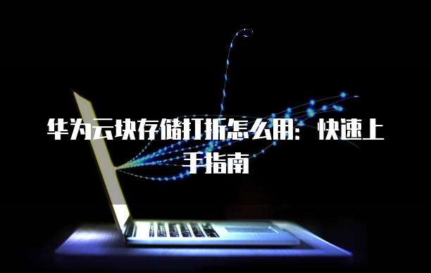 华为云块存储打折怎么用:快速上手指南